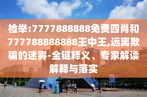 檢舉:7777888888免費四肖和777788888888王中王,遠離欺騙的迷霧-全鏈釋義、專家解讀解釋與落實